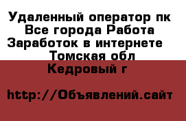 Удаленный оператор пк - Все города Работа » Заработок в интернете   . Томская обл.,Кедровый г.